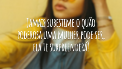 Jamais subestime o quão poderosa uma mulher pode ser, ela te surpreenderá!
