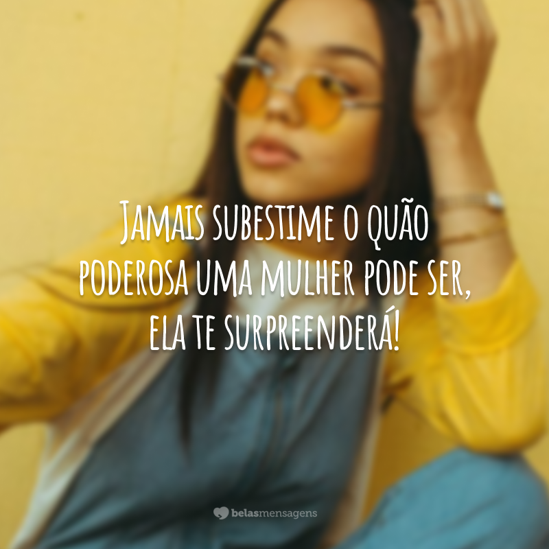 Jamais subestime o quão poderosa uma mulher pode ser, ela te surpreenderá!