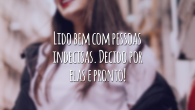 Lido bem com pessoas indecisas. Decido por elas e pronto!
