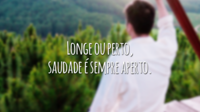 Longe ou perto, saudade é sempre aperto.