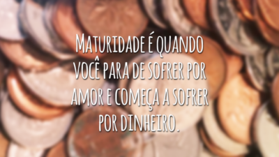 Maturidade é quando você para de sofrer por amor e começa a sofrer por dinheiro.