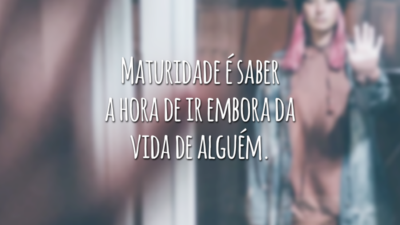 Maturidade é saber a hora de ir embora da vida de alguém.