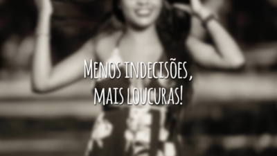 Menos indecisões, mais loucuras!