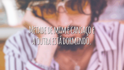 Metade de mim é cansaço e a outra está dormindo.
