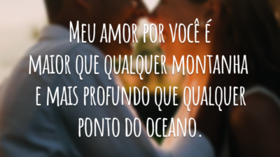 Meu amor por você é maior que qualquer montanha e mais profundo que qualquer ponto do oceano.