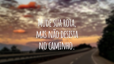 Mude sua rota, mas não desista no caminho.