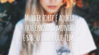 Mulher forte é aquela que encara o mundo e sabe o poder que tem.