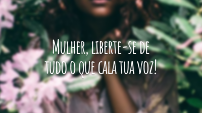 Mulher, liberte-se de tudo o que cala tua voz!