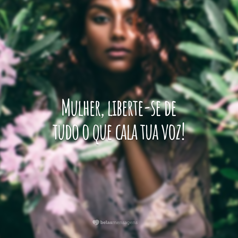 Mulher, liberte-se de tudo o que cala tua voz!