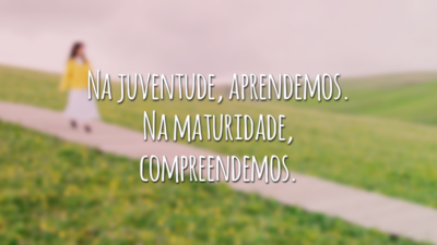 Na juventude, aprendemos. Na maturidade, compreendemos.