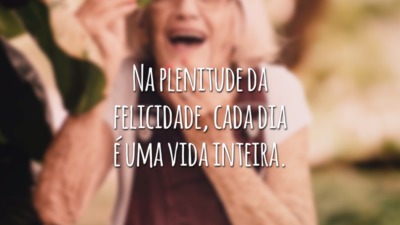 Na plenitude da felicidade, cada dia é uma vida inteira.