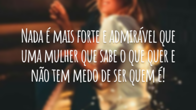 Nada é mais forte e admirável que uma mulher que sabe o que quer e não tem medo de ser quem é!