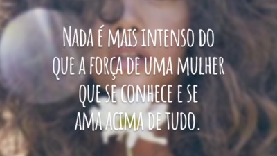 Nada é mais intenso do que a força de uma mulher que se conhece e se ama acima de tudo.