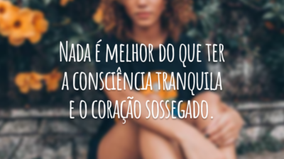 Nada é melhor do que ter a consciência tranquila e o coração sossegado.