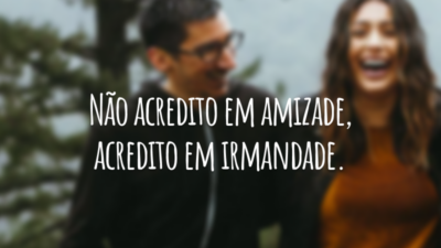 Não acredito em amizade, acredito em irmandade.