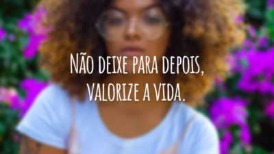 Não deixe para depois, valorize a vida.
