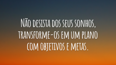 Não desista dos seus sonhos, transforme-os em um plano com objetivos e metas.