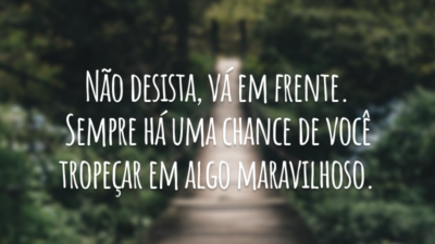 Não desista, vá em frente. Sempre há uma chance de você tropeçar em algo maravilhoso.