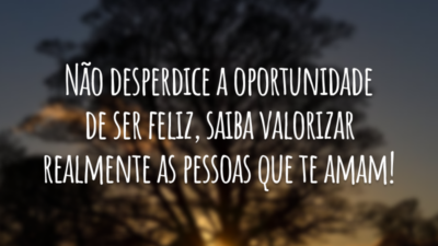 Não desperdice a oportunidade de ser feliz, saiba valorizar realmente as pessoas que te amam!