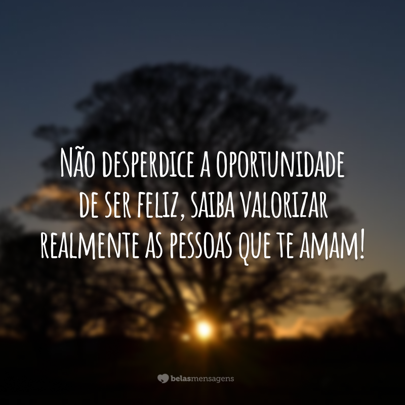 Não desperdice a oportunidade de ser feliz, saiba valorizar realmente as pessoas que te amam!