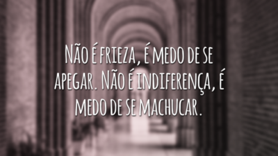 Não é frieza, é medo de se apegar. Não é indiferença, é medo de se machucar.