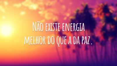 Não existe energia melhor do que a da paz.