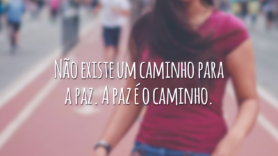 Não existe um caminho para a paz. A paz é o caminho.