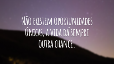 Não existem oportunidades únicas, a vida dá sempre outra chance.
