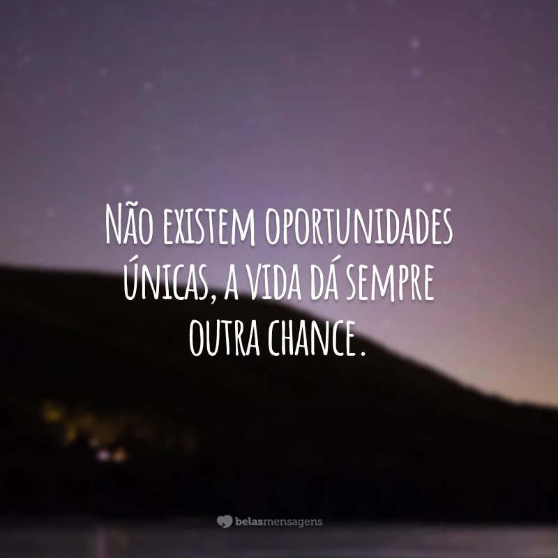 Não existem oportunidades únicas, a vida dá sempre outra chance.