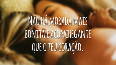 Não há morada mais bonita e aconchegante que o teu coração.