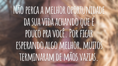 Não perca a melhor oportunidade da sua vida achando que é pouco pra você. Por ficar esperando algo melhor, muitos terminaram de mãos vazias.