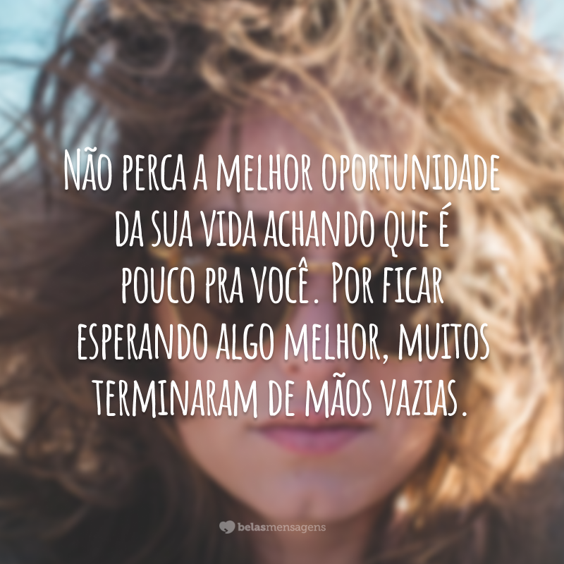 Não perca a melhor oportunidade da sua vida achando que é pouco pra você. Por ficar esperando algo melhor, muitos terminaram de mãos vazias.