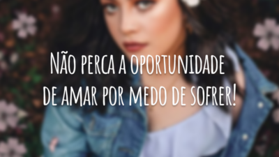 Não perca a oportunidade de amar por medo de sofrer!