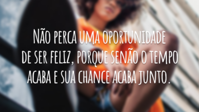 Não perca uma oportunidade de ser feliz, porque senão o tempo acaba e sua chance acaba junto.