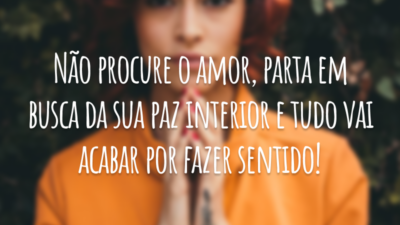 Não procure o amor, parta em busca da sua paz interior e tudo vai acabar por fazer sentido!