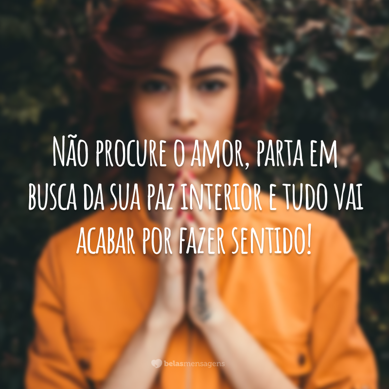 Não procure o amor, parta em busca da sua paz interior e tudo vai acabar por fazer sentido!