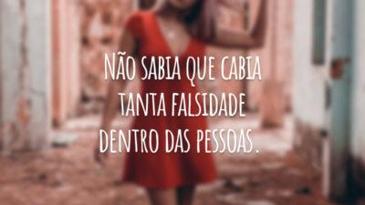 Não sabia que cabia tanta falsidade dentro das pessoas.