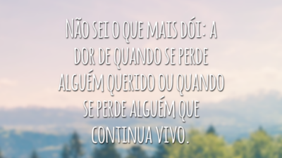 Não sei o que mais dói: a dor de quando se perde alguém querido ou quando se perde alguém que continua vivo.