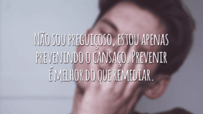Não sou preguiçoso, estou apenas prevenindo o cansaço. Prevenir é melhor do que remediar.