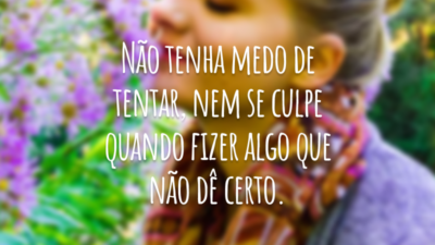 Não tenha medo de tentar, nem se culpe quando fizer algo que não dê certo.