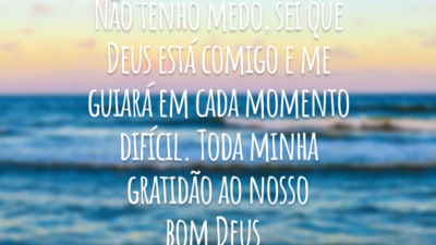 Não tenho medo, sei que Deus está comigo e me guiará em cada momento difícil. Toda minha gratidão ao nosso bom Deus.