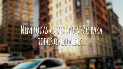 Nem todas as verdades são para todos os ouvidos.