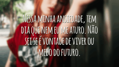 Nessa minha ansiedade, tem dia que nem eu me aturo. Não sei se é vontade de viver ou medo do futuro.