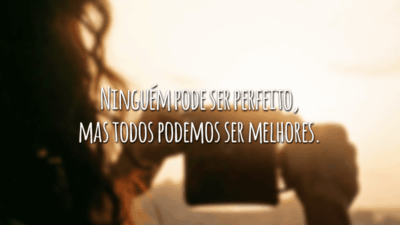 Ninguém pode ser perfeito, mas todos podemos ser melhores.