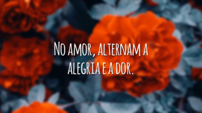 No amor, alternam a alegria e a dor.