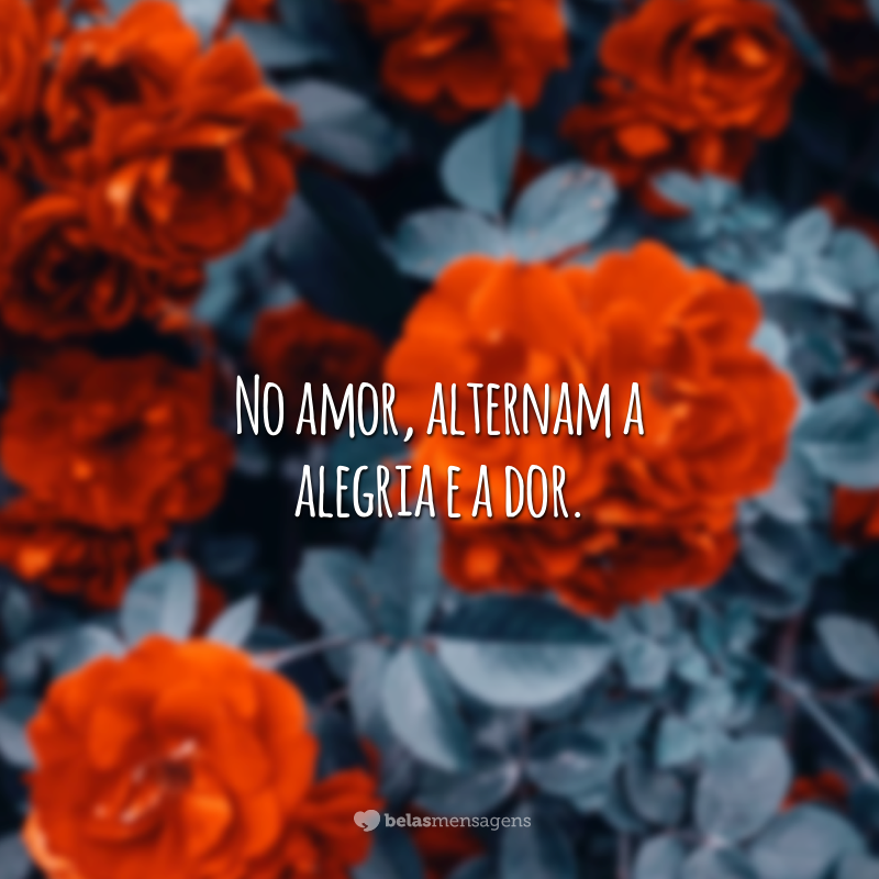 No amor, alternam a alegria e a dor.