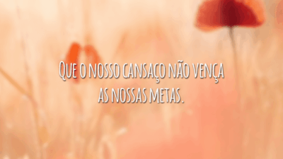 Que o nosso cansaço não vença as nossas metas.