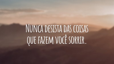 Nunca desista das coisas que fazem você sorrir.