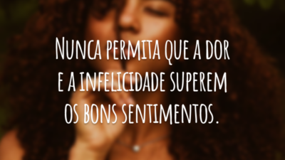 Nunca permita que a dor e a infelicidade superem os bons sentimentos.