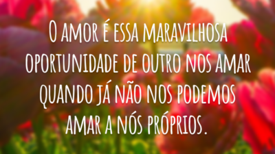 O amor é essa maravilhosa oportunidade de outro nos amar quando já não nos podemos amar a nós próprios.